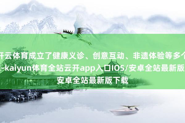 开云体育成立了健康义诊、创意互动、非遗体验等多个步伐-kaiyun体育全站云开app入口IOS/安卓全站最新版下载