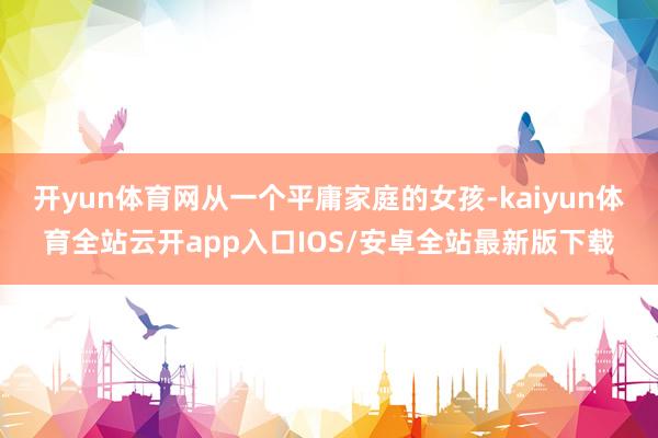 开yun体育网从一个平庸家庭的女孩-kaiyun体育全站云开app入口IOS/安卓全站最新版下载
