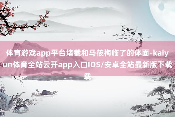 体育游戏app平台堵截和马筱梅临了的体面-kaiyun体育全站云开app入口IOS/安卓全站最新版下载