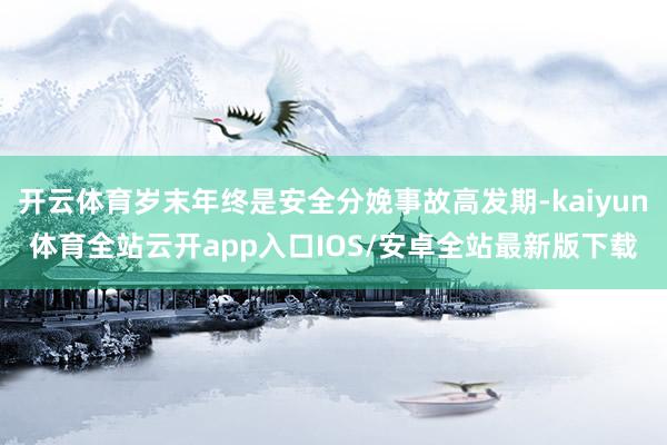 开云体育岁末年终是安全分娩事故高发期-kaiyun体育全站云开app入口IOS/安卓全站最新版下载