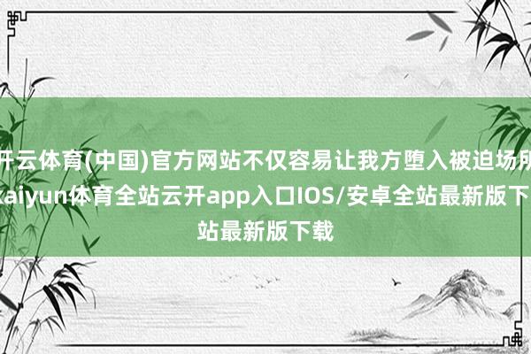 开云体育(中国)官方网站不仅容易让我方堕入被迫场所-kaiyun体育全站云开app入口IOS/安卓全站最新版下载