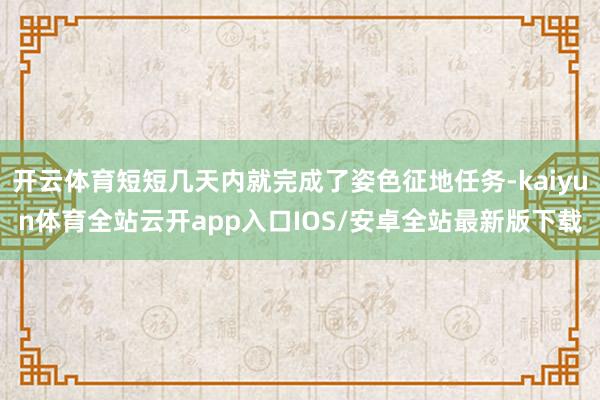 开云体育短短几天内就完成了姿色征地任务-kaiyun体育全站云开app入口IOS/安卓全站最新版下载