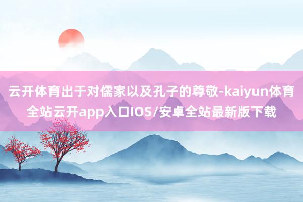 云开体育出于对儒家以及孔子的尊敬-kaiyun体育全站云开app入口IOS/安卓全站最新版下载