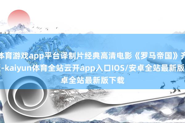 体育游戏app平台译制片经典高清电影《罗马帝国》齐备版-kaiyun体育全站云开app入口IOS/安卓全站最新版下载