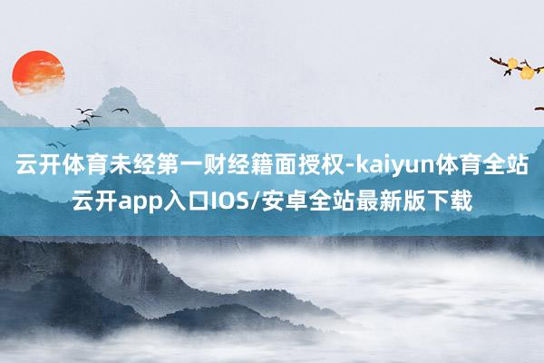 云开体育未经第一财经籍面授权-kaiyun体育全站云开app入口IOS/安卓全站最新版下载