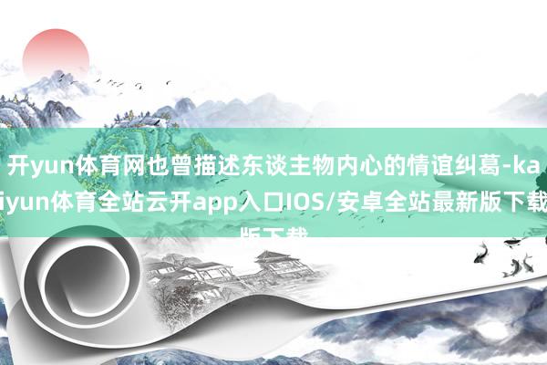 开yun体育网也曾描述东谈主物内心的情谊纠葛-kaiyun体育全站云开app入口IOS/安卓全站最新版下载