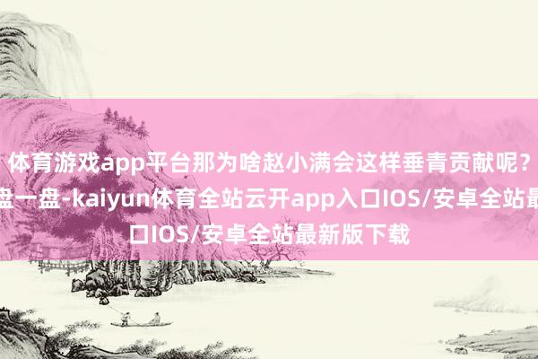 体育游戏app平台那为啥赵小满会这样垂青贡献呢？咱来好好盘一盘-kaiyun体育全站云开app入口IOS/安卓全站最新版下载