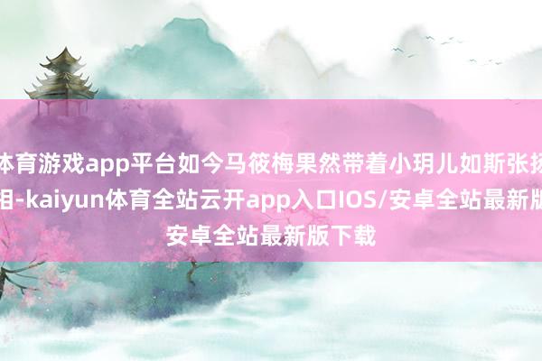体育游戏app平台如今马筱梅果然带着小玥儿如斯张扬地亮相-kaiyun体育全站云开app入口IOS/安卓全站最新版下载