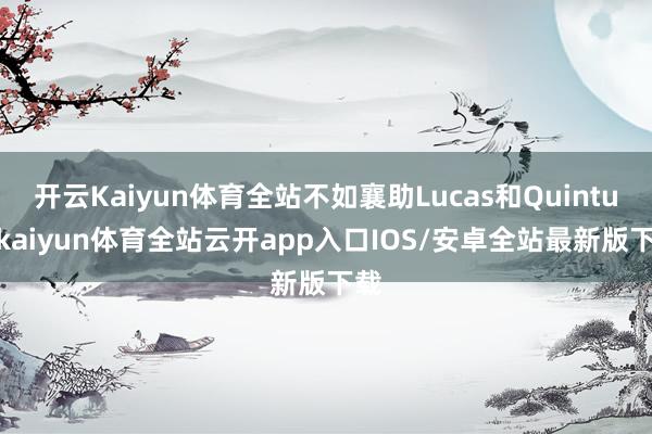 开云Kaiyun体育全站不如襄助Lucas和Quintus-kaiyun体育全站云开app入口IOS/安卓全站最新版下载