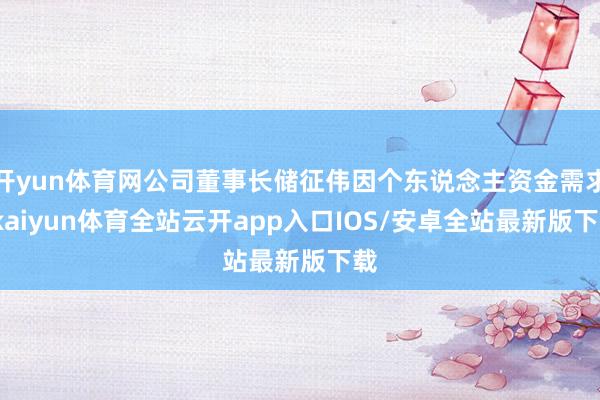 开yun体育网公司董事长储征伟因个东说念主资金需求-kaiyun体育全站云开app入口IOS/安卓全站最新版下载