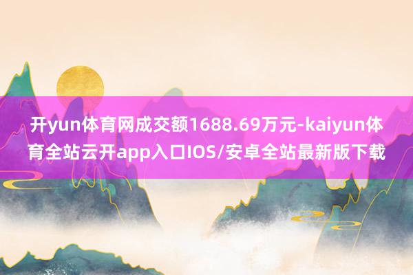 开yun体育网成交额1688.69万元-kaiyun体育全站云开app入口IOS/安卓全站最新版下载