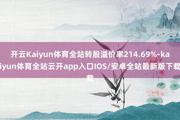 开云Kaiyun体育全站转股溢价率214.69%-kaiyun体育全站云开app入口IOS/安卓全站最新版下载