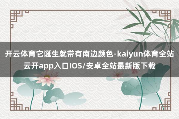 开云体育它诞生就带有南边颜色-kaiyun体育全站云开app入口IOS/安卓全站最新版下载