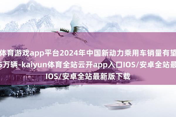 体育游戏app平台2024年中国新动力乘用车销量有望达到1235万辆-kaiyun体育全站云开app入口IOS/安卓全站最新版下载