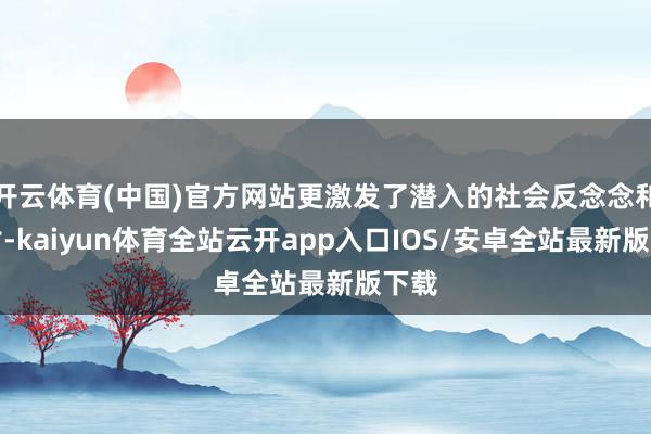 开云体育(中国)官方网站更激发了潜入的社会反念念和探讨-kaiyun体育全站云开app入口IOS/安卓全站最新版下载