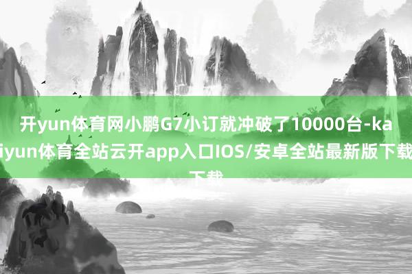 开yun体育网小鹏G7小订就冲破了10000台-kaiyun体育全站云开app入口IOS/安卓全站最新版下载