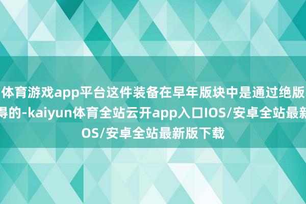 体育游戏app平台这件装备在早年版块中是通过绝版任务取得的-kaiyun体育全站云开app入口IOS/安卓全站最新版下载