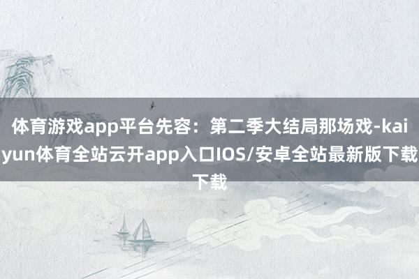 体育游戏app平台先容：第二季大结局那场戏-kaiyun体育全站云开app入口IOS/安卓全站最新版下载