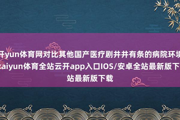 开yun体育网对比其他国产医疗剧井井有条的病院环境-kaiyun体育全站云开app入口IOS/安卓全站最新版下载
