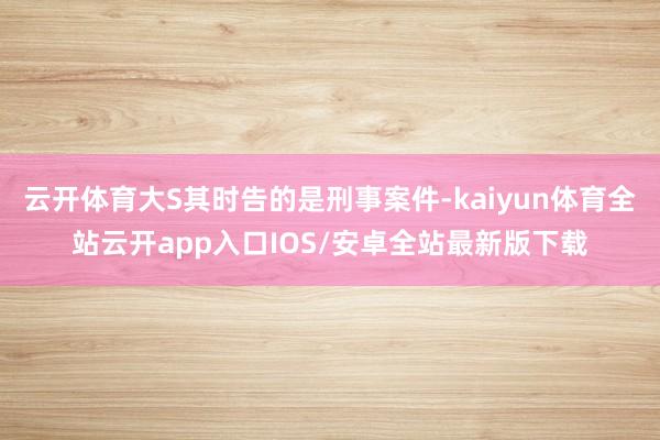云开体育大S其时告的是刑事案件-kaiyun体育全站云开app入口IOS/安卓全站最新版下载