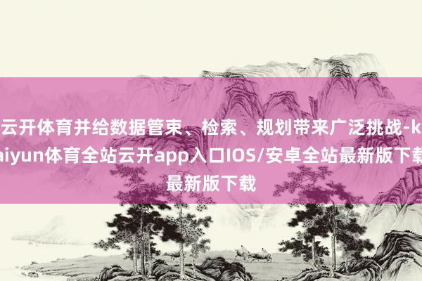 云开体育并给数据管束、检索、规划带来广泛挑战-kaiyun体育全站云开app入口IOS/安卓全站最新版下载