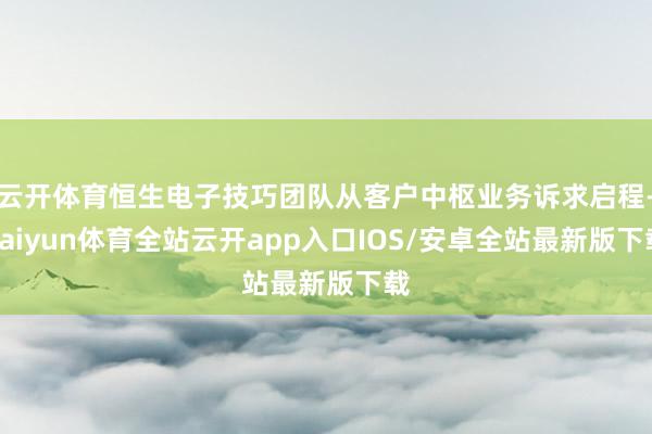 云开体育恒生电子技巧团队从客户中枢业务诉求启程-kaiyun体育全站云开app入口IOS/安卓全站最新版下载