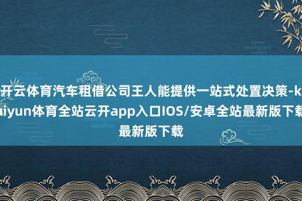 开云体育汽车租借公司王人能提供一站式处置决策-kaiyun体育全站云开app入口IOS/安卓全站最新版下载
