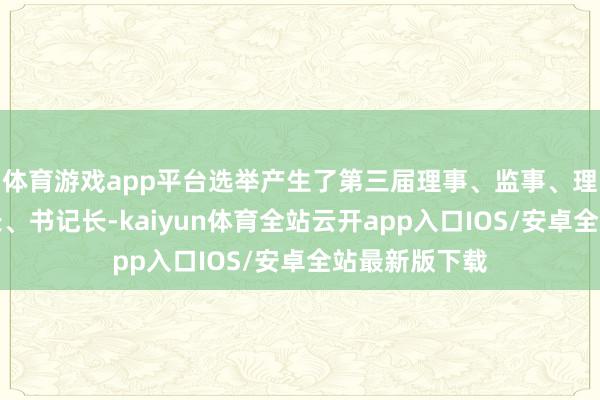 体育游戏app平台选举产生了第三届理事、监事、理事长、监事长、书记长-kaiyun体育全站云开app入口IOS/安卓全站最新版下载