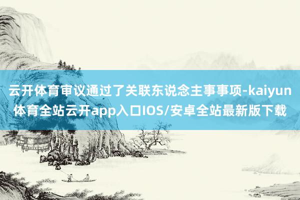 云开体育审议通过了关联东说念主事事项-kaiyun体育全站云开app入口IOS/安卓全站最新版下载