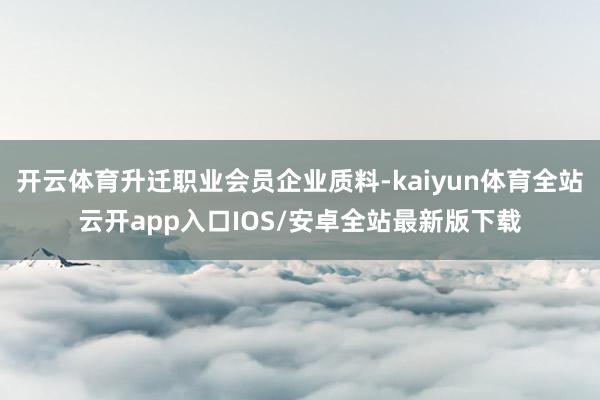 开云体育升迁职业会员企业质料-kaiyun体育全站云开app入口IOS/安卓全站最新版下载
