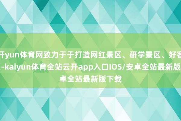 开yun体育网致力于于打造网红景区、研学景区、好客景区-kaiyun体育全站云开app入口IOS/安卓全站最新版下载