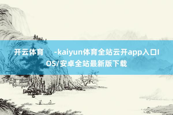 开云体育     -kaiyun体育全站云开app入口IOS/安卓全站最新版下载