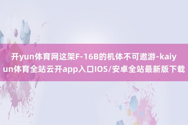 开yun体育网这架F-16B的机体不可遨游-kaiyun体育全站云开app入口IOS/安卓全站最新版下载
