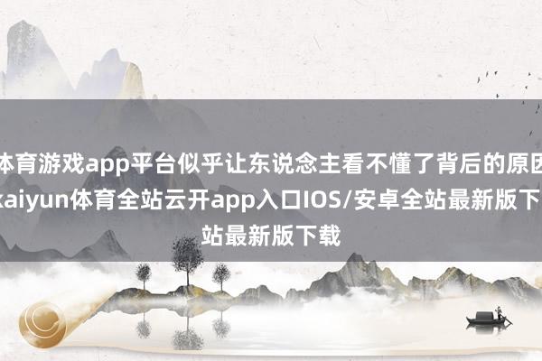体育游戏app平台似乎让东说念主看不懂了背后的原因-kaiyun体育全站云开app入口IOS/安卓全站最新版下载