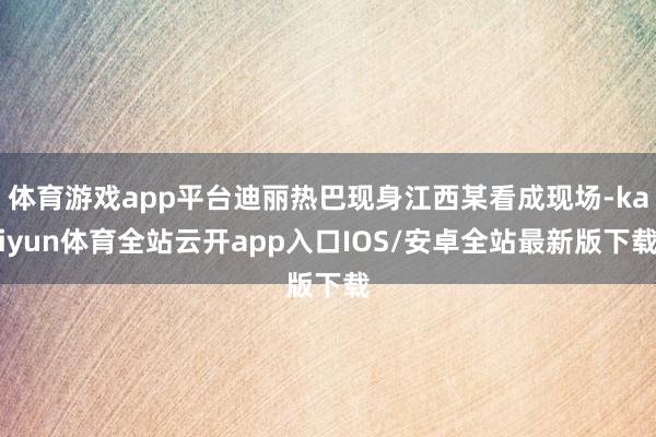 体育游戏app平台迪丽热巴现身江西某看成现场-kaiyun体育全站云开app入口IOS/安卓全站最新版下载