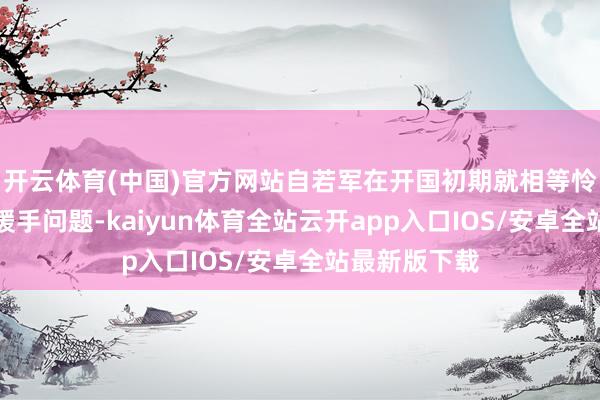开云体育(中国)官方网站自若军在开国初期就相等怜爱海上火力援手问题-kaiyun体育全站云开app入口IOS/安卓全站最新版下载