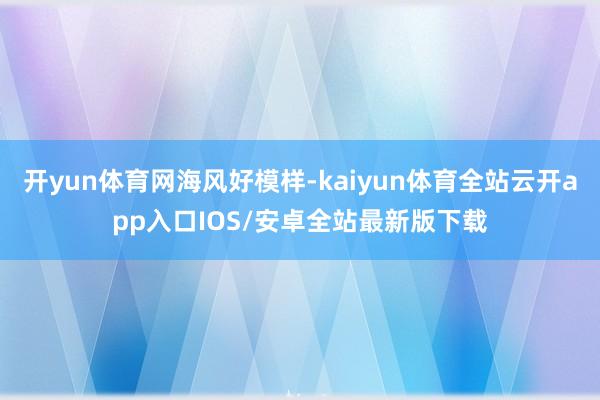 开yun体育网海风好模样-kaiyun体育全站云开app入口IOS/安卓全站最新版下载