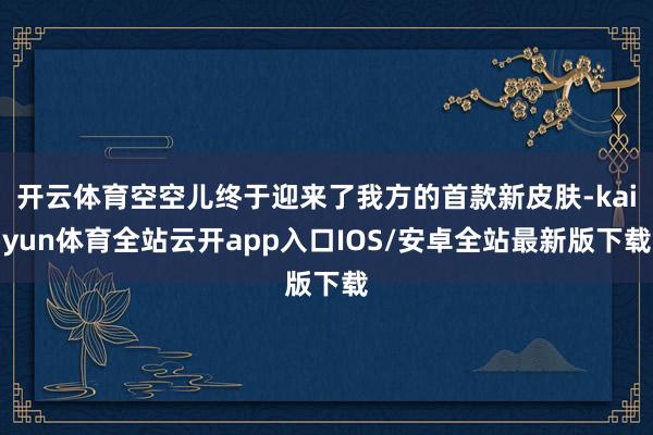 开云体育空空儿终于迎来了我方的首款新皮肤-kaiyun体育全站云开app入口IOS/安卓全站最新版下载