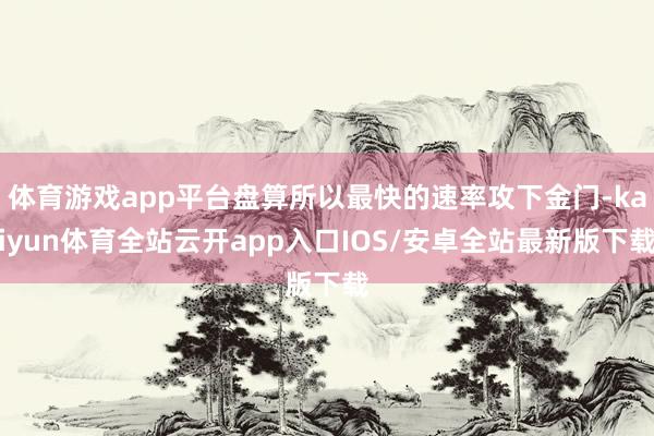 体育游戏app平台盘算所以最快的速率攻下金门-kaiyun体育全站云开app入口IOS/安卓全站最新版下载