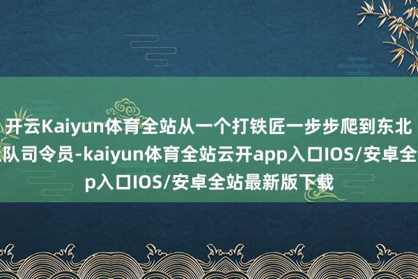 开云Kaiyun体育全站从一个打铁匠一步步爬到东北民主联军的纵队司令员-kaiyun体育全站云开app入口IOS/安卓全站最新版下载