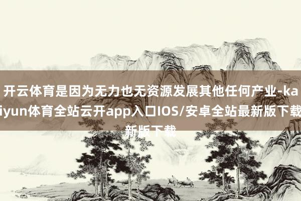 开云体育是因为无力也无资源发展其他任何产业-kaiyun体育全站云开app入口IOS/安卓全站最新版下载