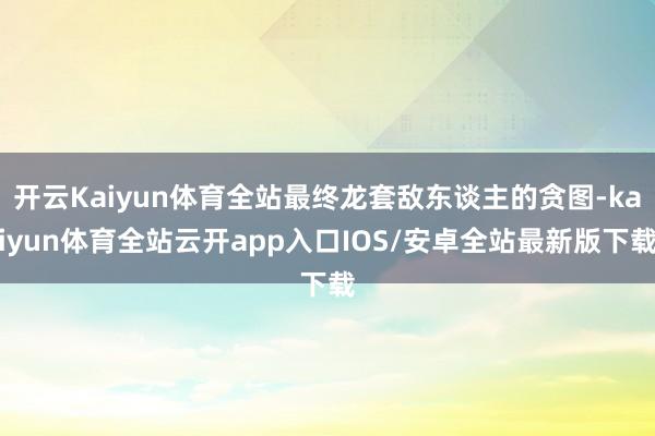 开云Kaiyun体育全站最终龙套敌东谈主的贪图-kaiyun体育全站云开app入口IOS/安卓全站最新版下载
