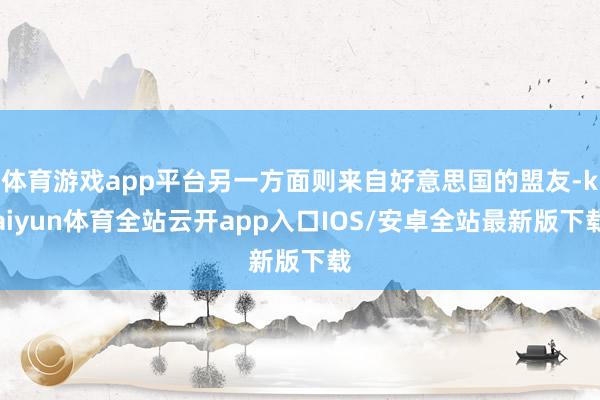 体育游戏app平台另一方面则来自好意思国的盟友-kaiyun体育全站云开app入口IOS/安卓全站最新版下载
