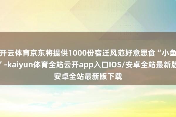 开云体育京东将提供1000份宿迁风范好意思食“小鱼卷饼”-kaiyun体育全站云开app入口IOS/安卓全站最新版下载