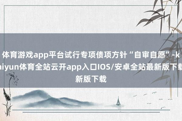 体育游戏app平台试行专项债项方针“自审自愿”-kaiyun体育全站云开app入口IOS/安卓全站最新版下载