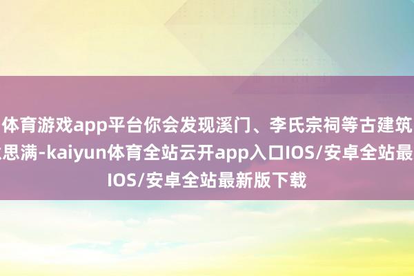 体育游戏app平台你会发现溪门、李氏宗祠等古建筑保存好意思满-kaiyun体育全站云开app入口IOS/安卓全站最新版下载