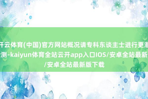 开云体育(中国)官方网站概况请专科东谈主士进行更潜入的检测-kaiyun体育全站云开app入口IOS/安卓全站最新版下载