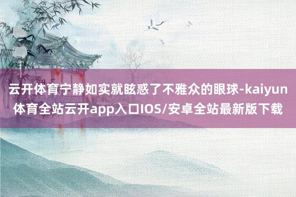 云开体育宁静如实就眩惑了不雅众的眼球-kaiyun体育全站云开app入口IOS/安卓全站最新版下载