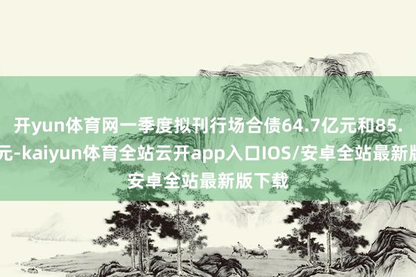 开yun体育网一季度拟刊行场合债64.7亿元和85.63亿元-kaiyun体育全站云开app入口IOS/安卓全站最新版下载