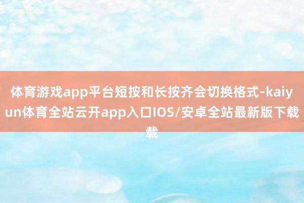 体育游戏app平台短按和长按齐会切换格式-kaiyun体育全站云开app入口IOS/安卓全站最新版下载